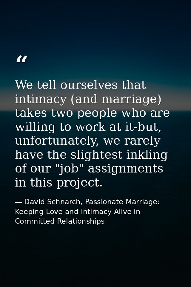 We tell ourselves that intimacy (and marriage) takes two people who are willing to work at it-but, unfortunately, we rar — David Schnarch, Passionate Marriage: Keeping Love and Intimacy Alive in Committed Relationships