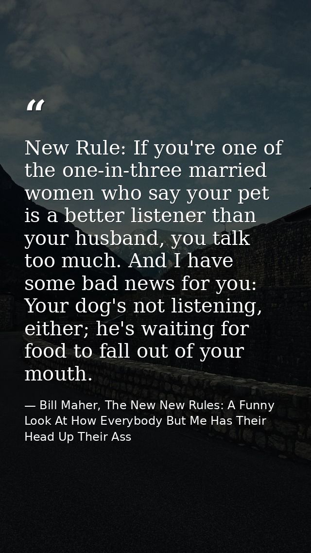 New Rule: If you're one of the one-in-three married women who say your pet is a better listener than your husband, you t — Bill Maher, The New New Rules: A Funny Look At How Everybody But Me Has Their Head Up Their Ass