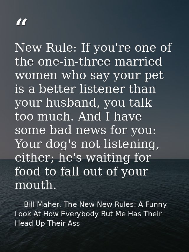 New Rule: If you're one of the one-in-three married women who say your pet is a better listener than your husband, you t — Bill Maher, The New New Rules: A Funny Look At How Everybody But Me Has Their Head Up Their Ass
