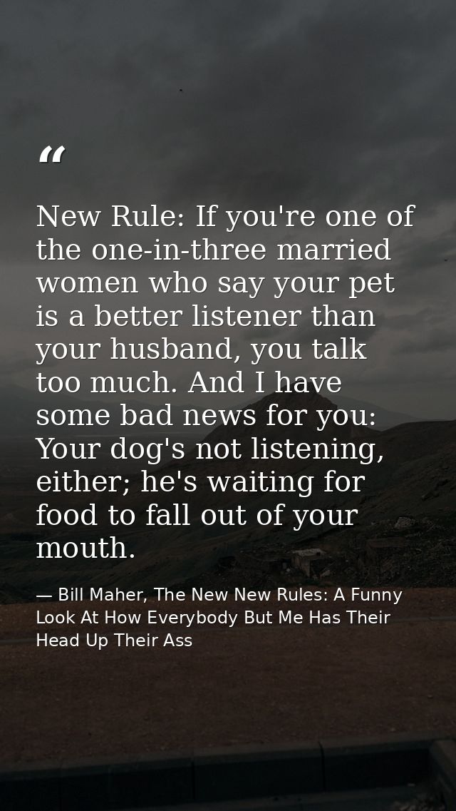 New Rule: If you're one of the one-in-three married women who say your pet is a better listener than your husband, you t — Bill Maher, The New New Rules: A Funny Look At How Everybody But Me Has Their Head Up Their Ass