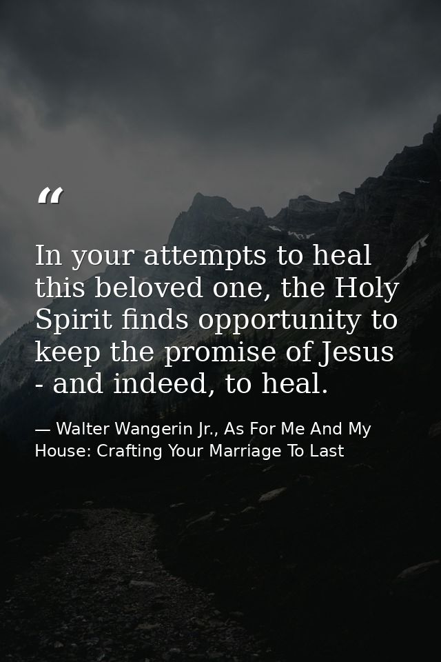 In your attempts to heal this beloved one, the Holy Spirit finds opportunity to keep the promise of Jesus - and indeed,  — Walter Wangerin Jr., As For Me And My House: Crafting Your Marriage To Last