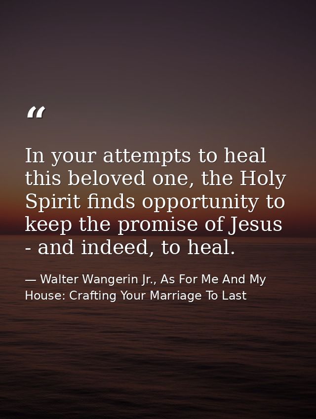 In your attempts to heal this beloved one, the Holy Spirit finds opportunity to keep the promise of Jesus - and indeed,  — Walter Wangerin Jr., As For Me And My House: Crafting Your Marriage To Last