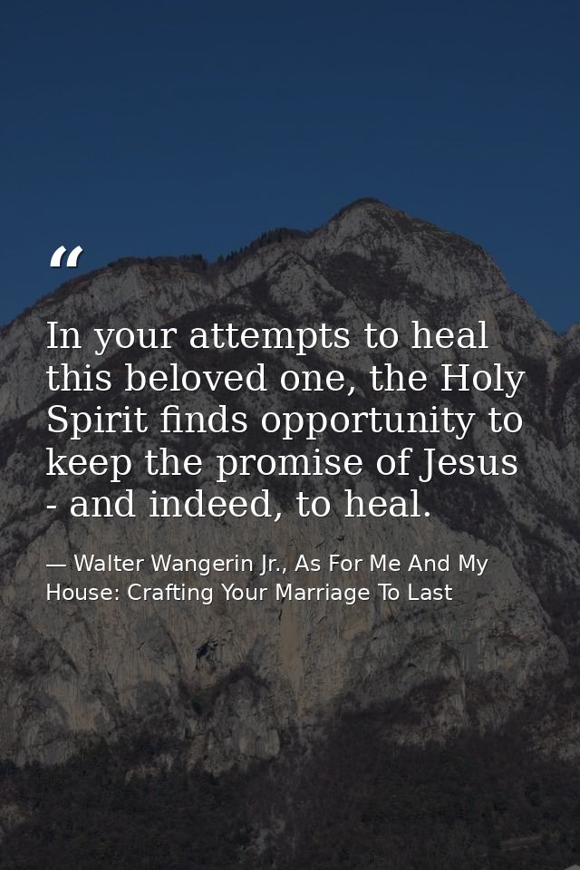 In your attempts to heal this beloved one, the Holy Spirit finds opportunity to keep the promise of Jesus - and indeed,  — Walter Wangerin Jr., As For Me And My House: Crafting Your Marriage To Last