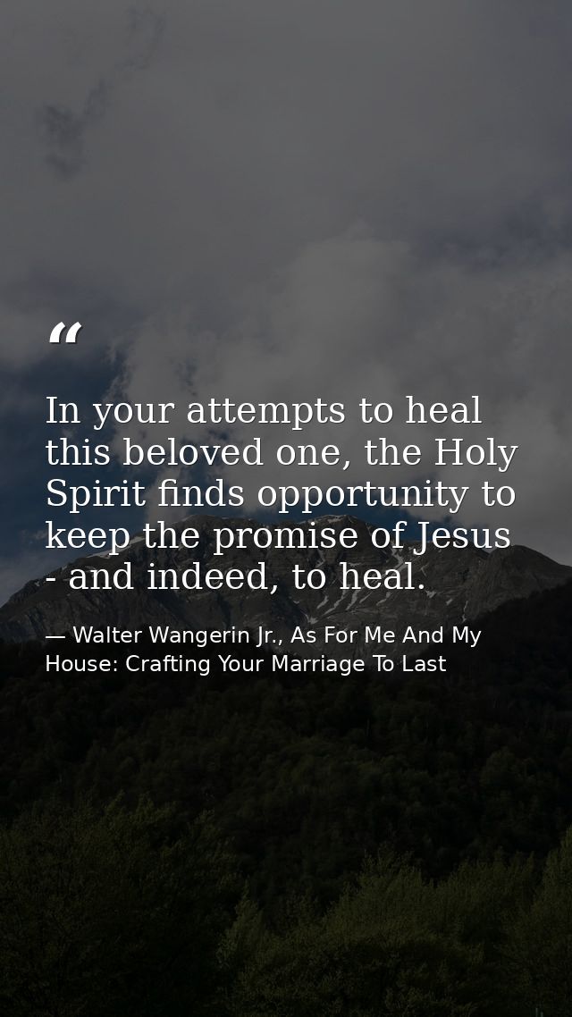 In your attempts to heal this beloved one, the Holy Spirit finds opportunity to keep the promise of Jesus - and indeed,  — Walter Wangerin Jr., As For Me And My House: Crafting Your Marriage To Last