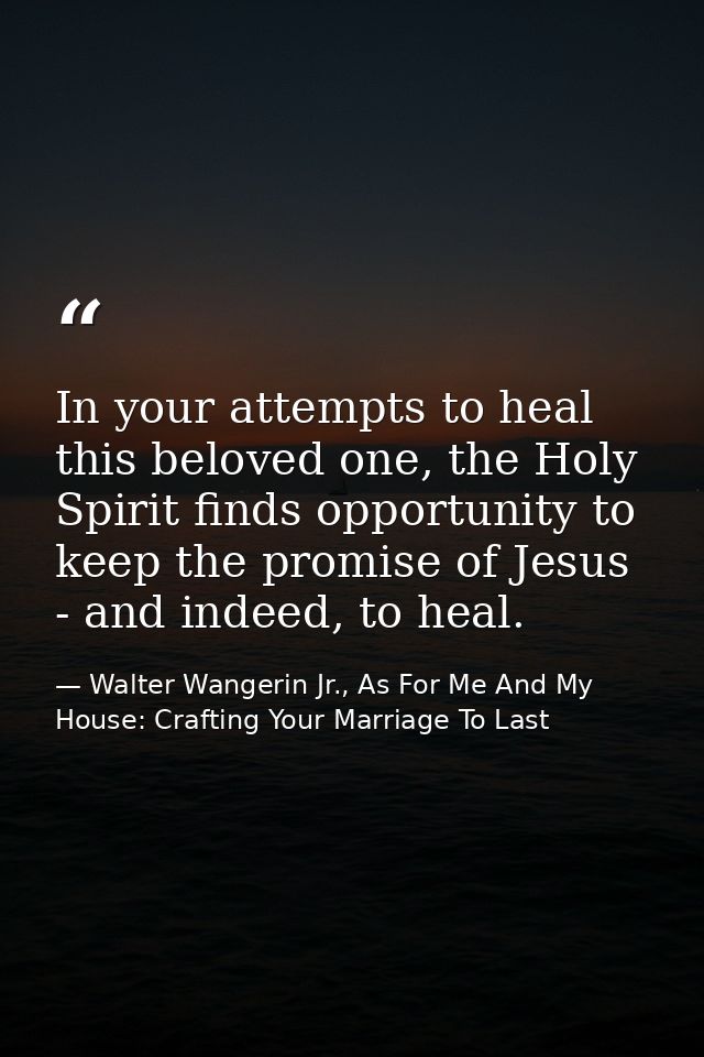 In your attempts to heal this beloved one, the Holy Spirit finds opportunity to keep the promise of Jesus - and indeed,  — Walter Wangerin Jr., As For Me And My House: Crafting Your Marriage To Last