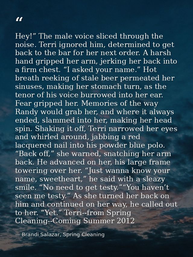 Hey!” The male voice sliced through the noise. Terri ignored him, determined to get back to the bar for her next order.  — Brandi Salazar, Spring Cleaning