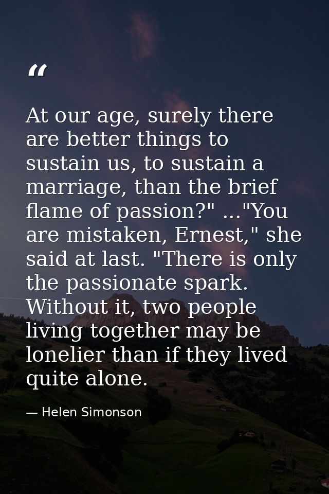 At our age, surely there are better things to sustain us, to sustain a marriage, than the brief flame of passion?" ..."Y — Helen Simonson