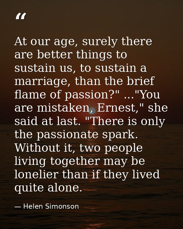 At our age, surely there are better things to sustain us, to sustain a marriage, than the brief flame of passion?" ..."Y — Helen Simonson
