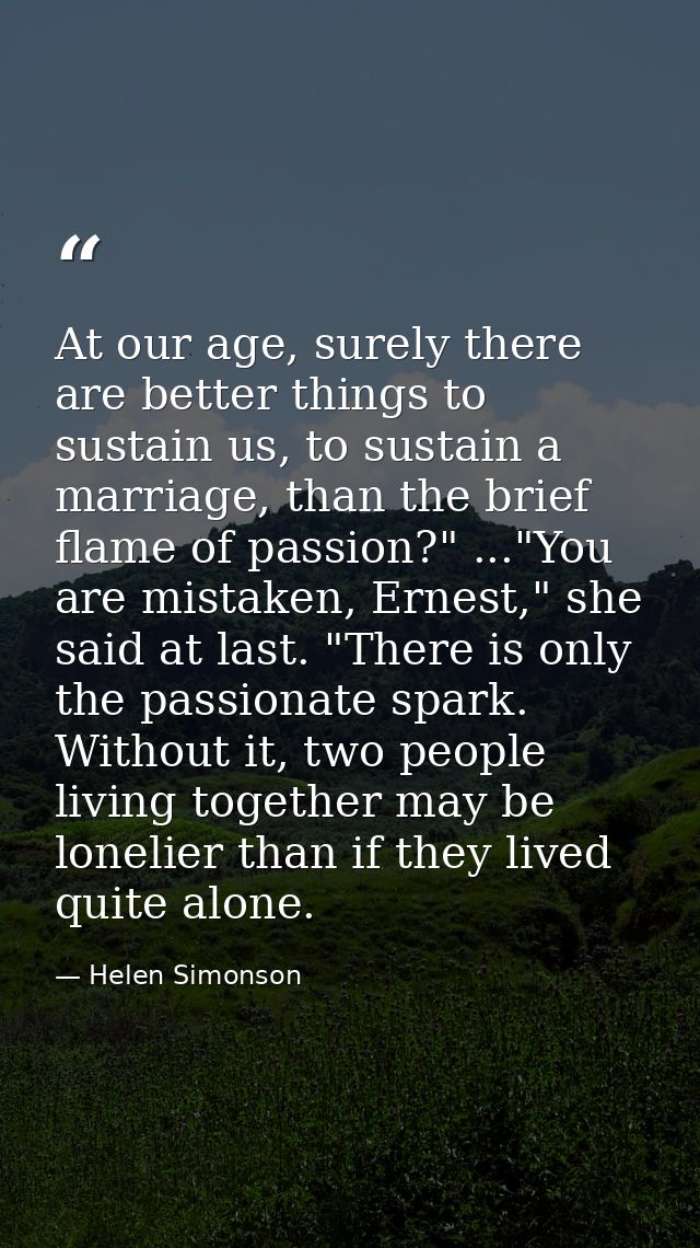 At our age, surely there are better things to sustain us, to sustain a marriage, than the brief flame of passion?" ..."Y — Helen Simonson