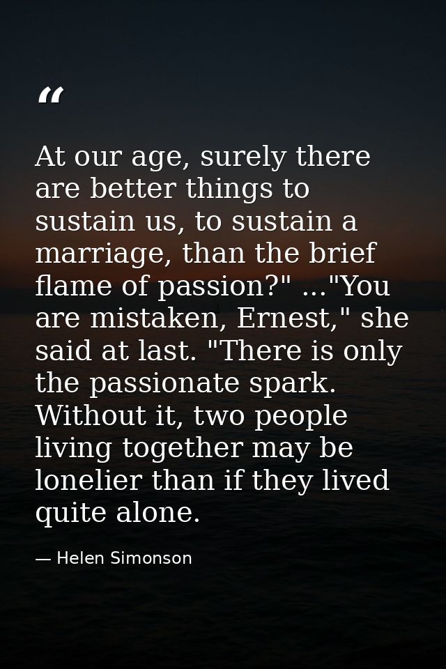 At our age, surely there are better things to sustain us, to sustain a marriage, than the brief flame of passion?" ..."Y — Helen Simonson