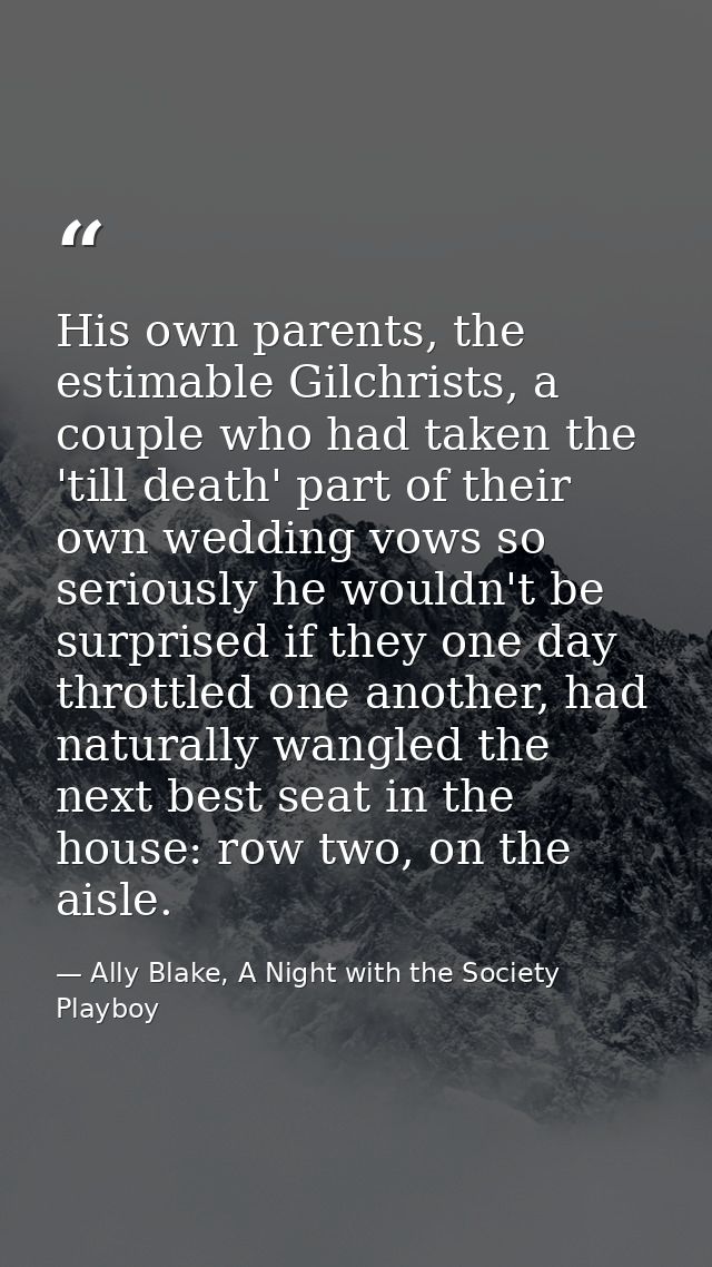 His own parents, the estimable Gilchrists, a couple who had taken the 'till death' part of their own wedding vows so ser — Ally Blake, A Night with the Society Playboy