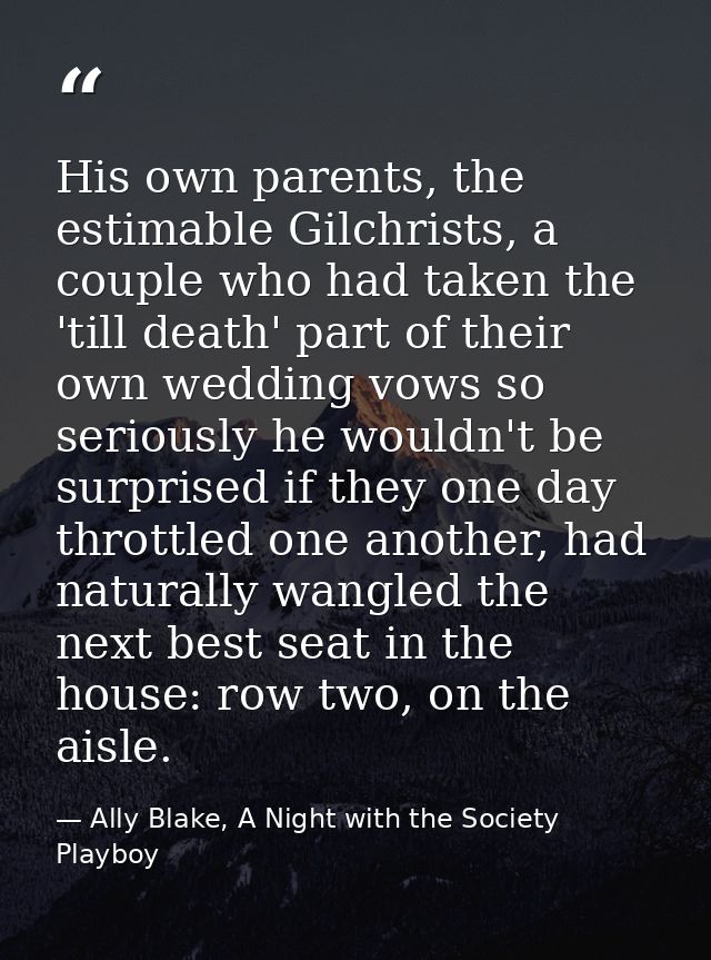 His own parents, the estimable Gilchrists, a couple who had taken the 'till death' part of their own wedding vows so ser — Ally Blake, A Night with the Society Playboy