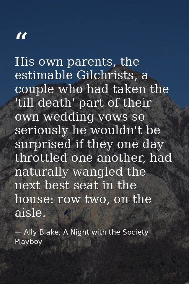 His own parents, the estimable Gilchrists, a couple who had taken the 'till death' part of their own wedding vows so ser — Ally Blake, A Night with the Society Playboy