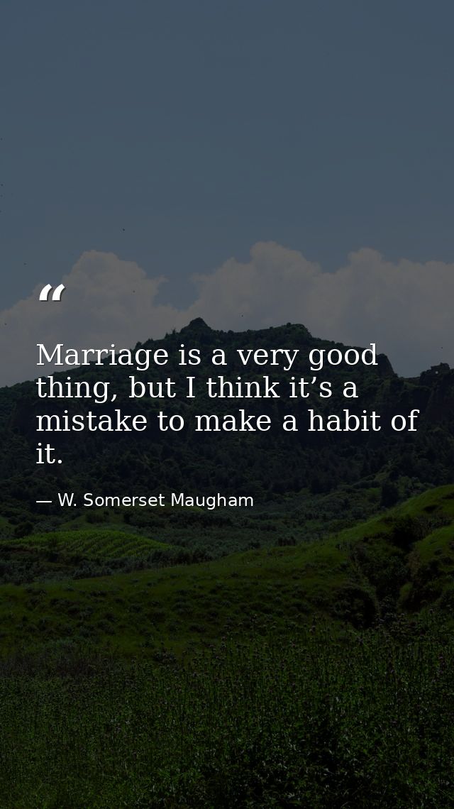 Marriage is a very good thing, but I think it’s a mistake to make a habit of it. — W. Somerset Maugham