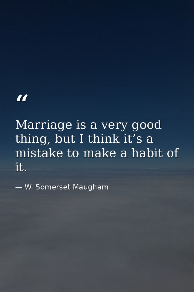 Marriage is a very good thing, but I think it’s a mistake to make a habit of it. — W. Somerset Maugham