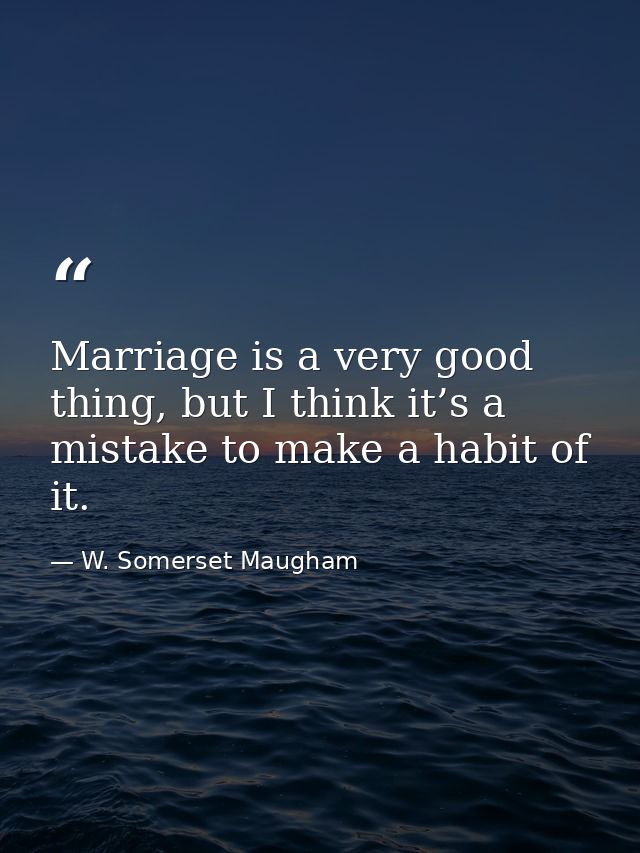 Marriage is a very good thing, but I think it’s a mistake to make a habit of it. — W. Somerset Maugham