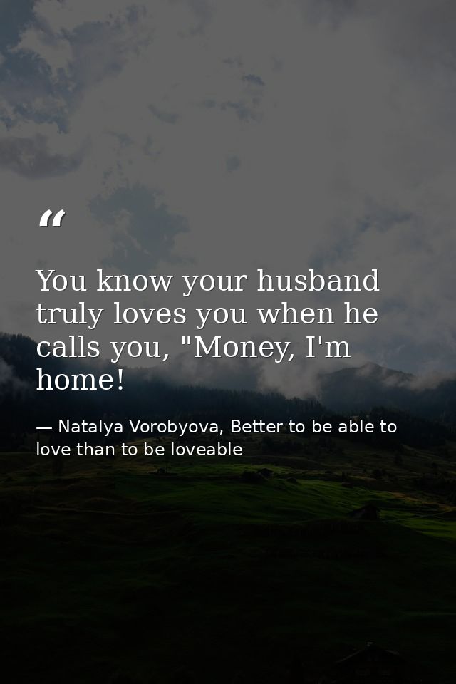 You know your husband truly loves you when he calls you, "Money, I'm home! — Natalya Vorobyova, Better to be able to love than to be loveable