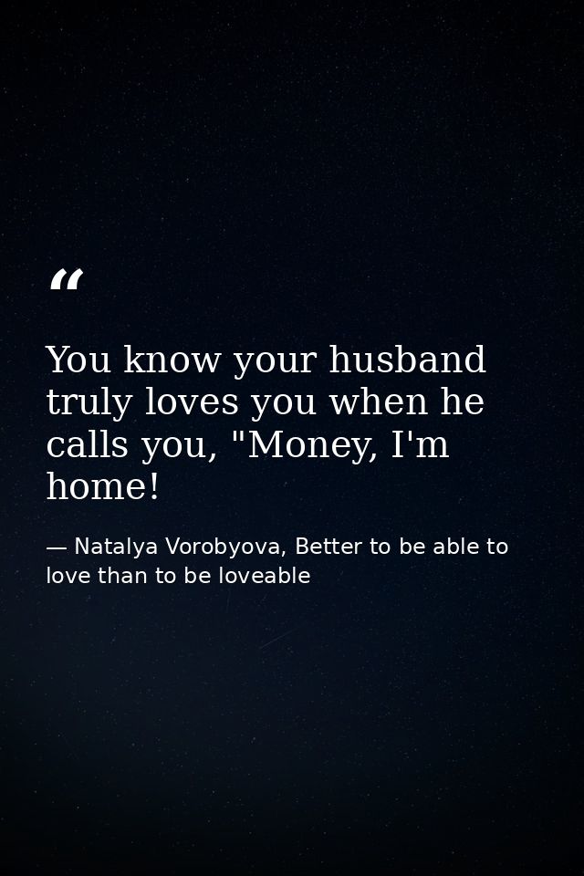 You know your husband truly loves you when he calls you, "Money, I'm home! — Natalya Vorobyova, Better to be able to love than to be loveable