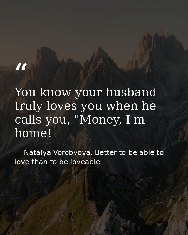 You know your husband truly loves you when he calls you, "Money, I'm home! — Natalya Vorobyova, Better to be able to love than to be loveable