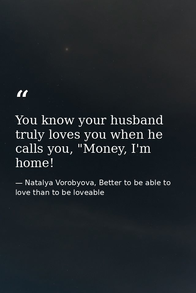You know your husband truly loves you when he calls you, "Money, I'm home! — Natalya Vorobyova, Better to be able to love than to be loveable