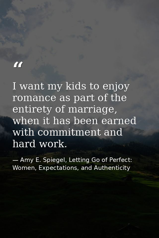 I want my kids to enjoy romance as part of the entirety of marriage, when it has been earned with commitment and hard wo — Amy E. Spiegel, Letting Go of Perfect: Women, Expectations, and Authenticity