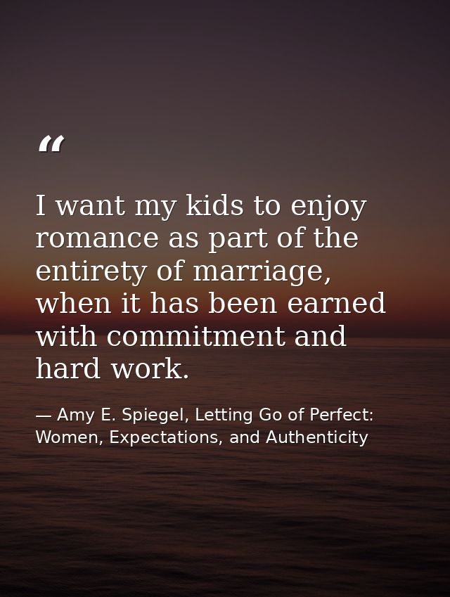 I want my kids to enjoy romance as part of the entirety of marriage, when it has been earned with commitment and hard wo — Amy E. Spiegel, Letting Go of Perfect: Women, Expectations, and Authenticity