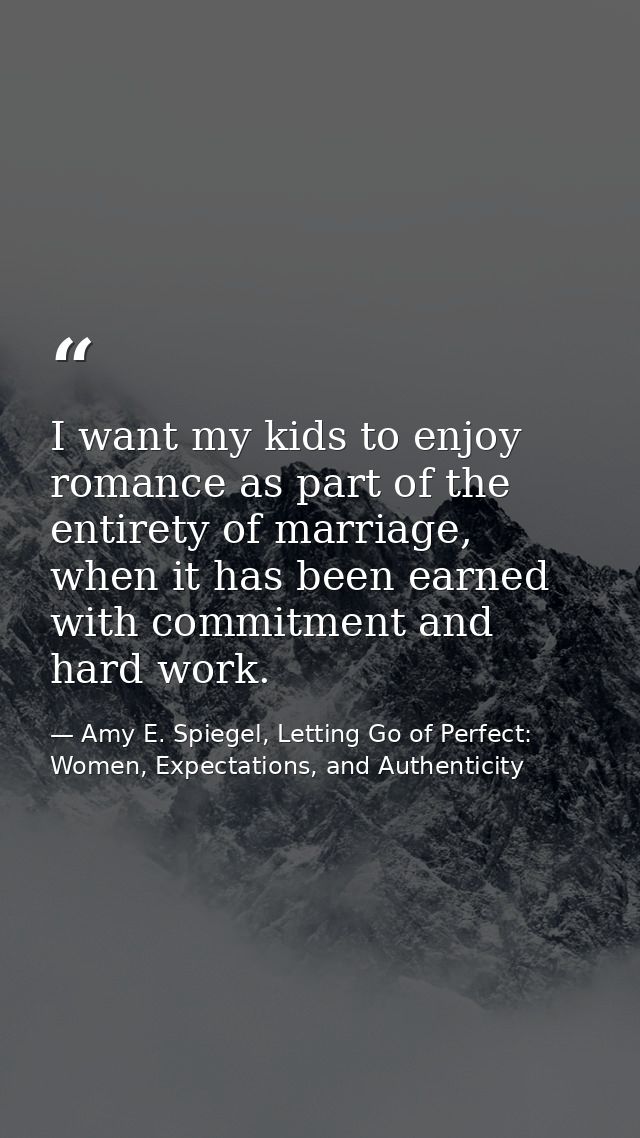 I want my kids to enjoy romance as part of the entirety of marriage, when it has been earned with commitment and hard wo — Amy E. Spiegel, Letting Go of Perfect: Women, Expectations, and Authenticity