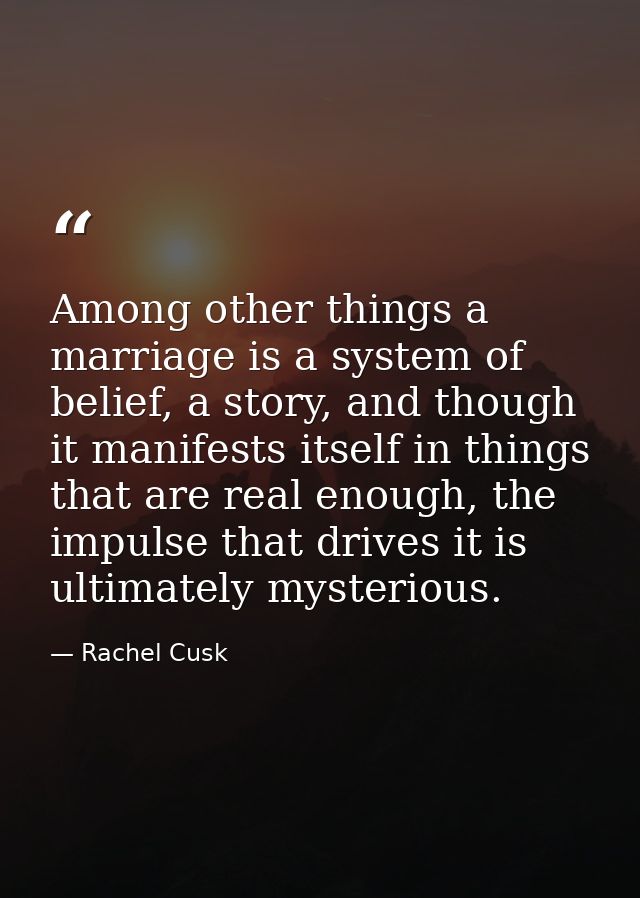 Among other things a marriage is a system of belief, a story, and though it manifests itself in things that are real eno — Rachel Cusk