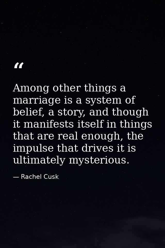 Among other things a marriage is a system of belief, a story, and though it manifests itself in things that are real eno — Rachel Cusk