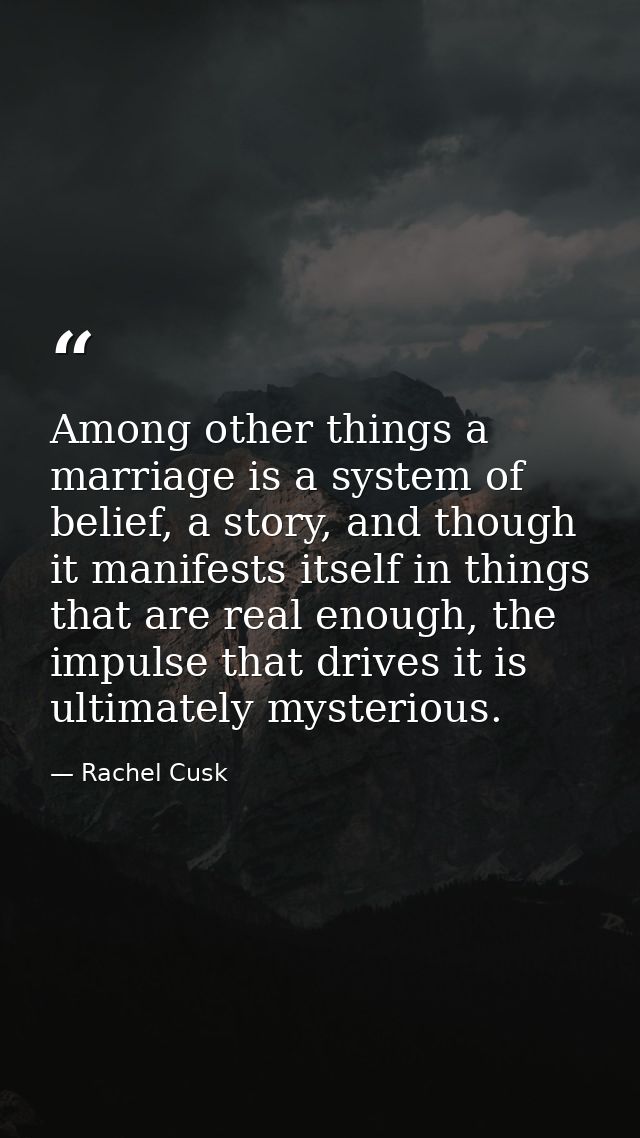 Among other things a marriage is a system of belief, a story, and though it manifests itself in things that are real eno — Rachel Cusk