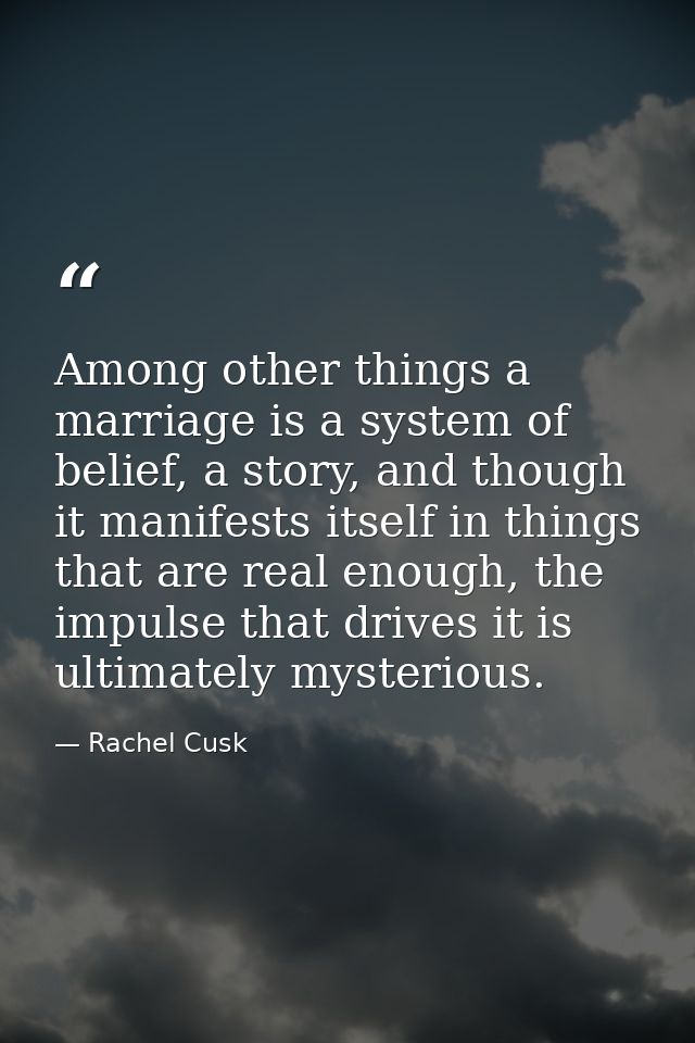 Among other things a marriage is a system of belief, a story, and though it manifests itself in things that are real eno — Rachel Cusk
