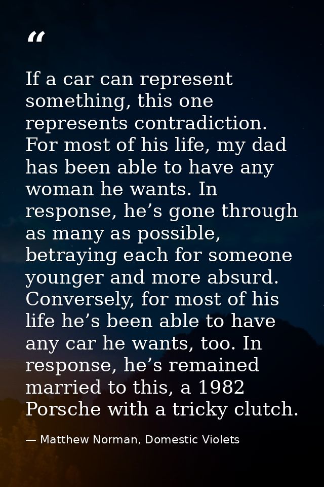 If a car can represent something, this one represents contradiction. For most of his life, my dad has been able to have  — Matthew Norman, Domestic Violets
