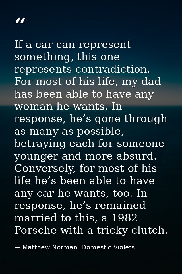 If a car can represent something, this one represents contradiction. For most of his life, my dad has been able to have  — Matthew Norman, Domestic Violets