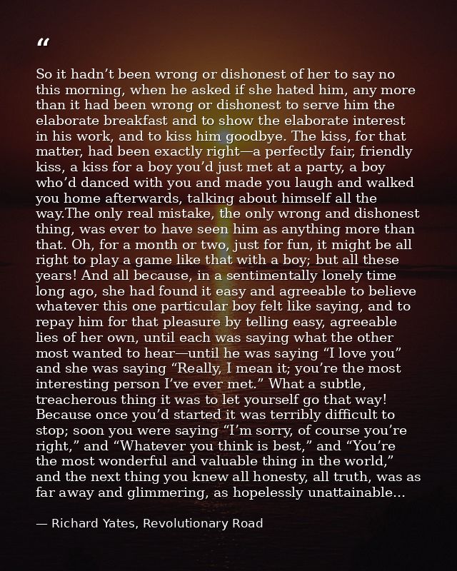 So it hadn’t been wrong or dishonest of her to say no this morning, when he asked if she hated him, any more than it had — Richard Yates, Revolutionary Road