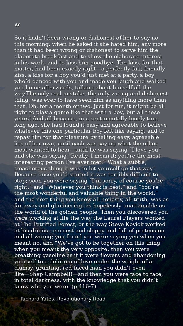 So it hadn’t been wrong or dishonest of her to say no this morning, when he asked if she hated him, any more than it had — Richard Yates, Revolutionary Road