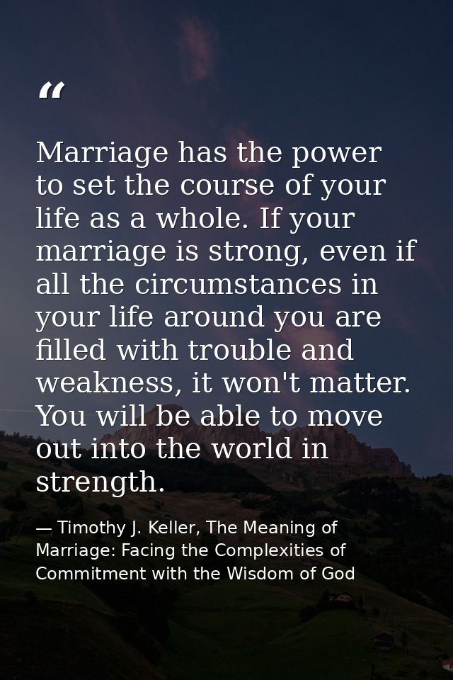 Marriage has the power to set the course of your life as a whole. If your marriage is strong, even if all the circumstan — Timothy J. Keller, The Meaning of Marriage: Facing the Complexities of Commitment with the Wisdom of God