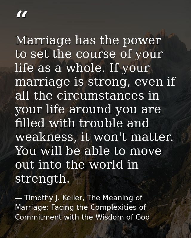 Marriage has the power to set the course of your life as a whole. If your marriage is strong, even if all the circumstan — Timothy J. Keller, The Meaning of Marriage: Facing the Complexities of Commitment with the Wisdom of God