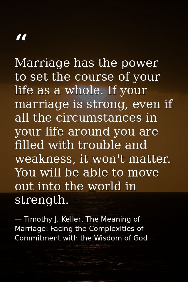 Marriage has the power to set the course of your life as a whole. If your marriage is strong, even if all the circumstan — Timothy J. Keller, The Meaning of Marriage: Facing the Complexities of Commitment with the Wisdom of God