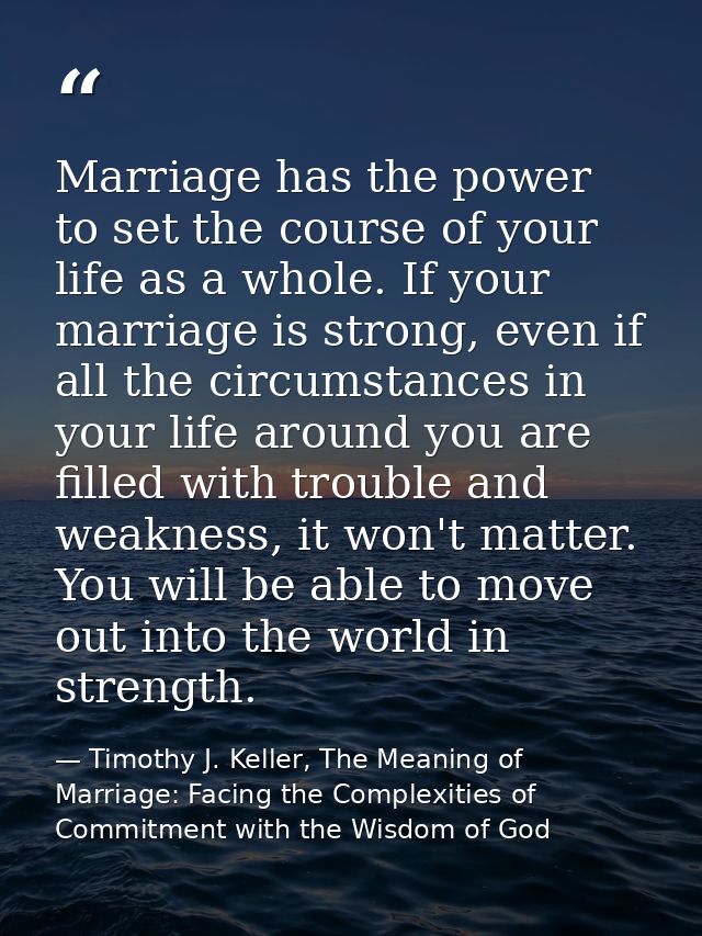 Marriage has the power to set the course of your life as a whole. If your marriage is strong, even if all the circumstan — Timothy J. Keller, The Meaning of Marriage: Facing the Complexities of Commitment with the Wisdom of God