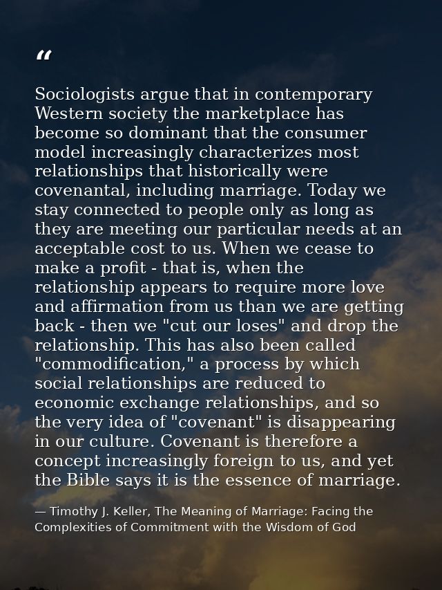 Sociologists argue that in contemporary Western society the marketplace has become so dominant that the consumer model i — Timothy J. Keller, The Meaning of Marriage: Facing the Complexities of Commitment with the Wisdom of God