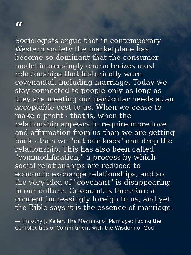 Sociologists argue that in contemporary Western society the marketplace has become so dominant that the consumer model i — Timothy J. Keller, The Meaning of Marriage: Facing the Complexities of Commitment with the Wisdom of God