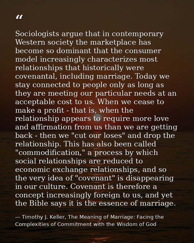 Sociologists argue that in contemporary Western society the marketplace has become so dominant that the consumer model i — Timothy J. Keller, The Meaning of Marriage: Facing the Complexities of Commitment with the Wisdom of God
