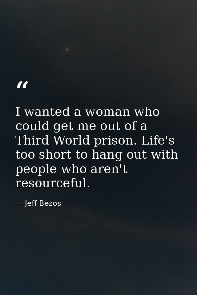 I wanted a woman who could get me out of a Third World prison. Life's too short to hang out with people who aren't resou — Jeff Bezos