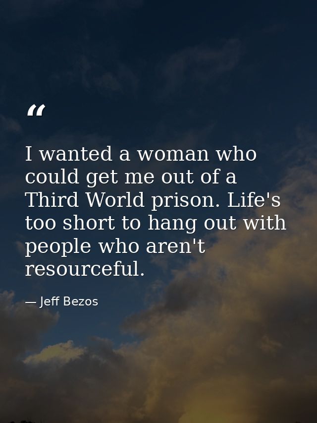 I wanted a woman who could get me out of a Third World prison. Life's too short to hang out with people who aren't resou — Jeff Bezos