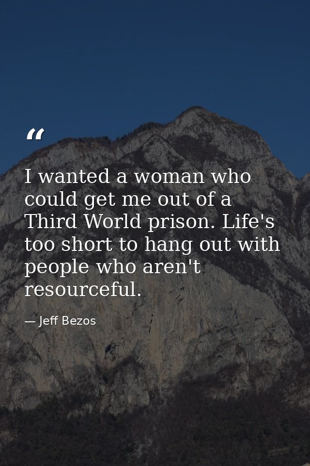 I wanted a woman who could get me out of a Third World prison. Life's too short to hang out with people who aren't resou — Jeff Bezos