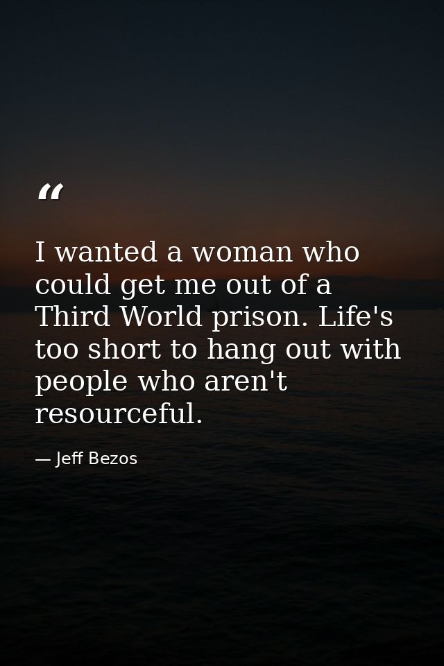 I wanted a woman who could get me out of a Third World prison. Life's too short to hang out with people who aren't resou — Jeff Bezos
