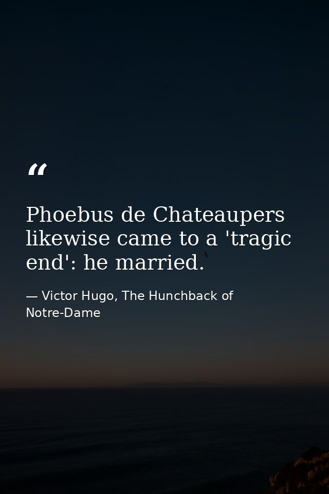 Phoebus de Chateaupers likewise came to a 'tragic end': he married. — Victor Hugo, The Hunchback of Notre-Dame