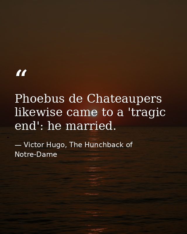 Phoebus de Chateaupers likewise came to a 'tragic end': he married. — Victor Hugo, The Hunchback of Notre-Dame