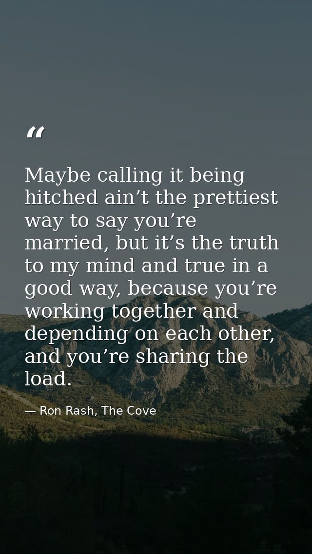 Maybe calling it being hitched ain’t the prettiest way to say you’re married, but it’s the truth to my mind and true in  — Ron Rash, The Cove