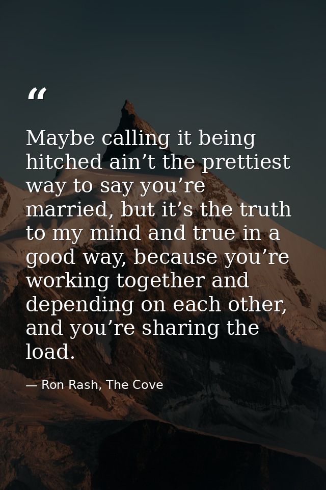 Maybe calling it being hitched ain’t the prettiest way to say you’re married, but it’s the truth to my mind and true in  — Ron Rash, The Cove